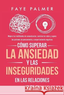 Cómo Superar la Ansiedad y las Inseguridades en las Relaciones (2 en 1): Mejora tus habilidades de comunicación, controla los celos y supera los patrones de pensamiento y comportamiento negativos Faye Palmer 9798711003779 Independently Published