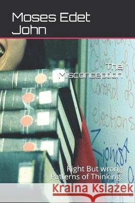 The Misconception: Right But wrong Patterns of Thinking. John, Moses Edet 9798711203391