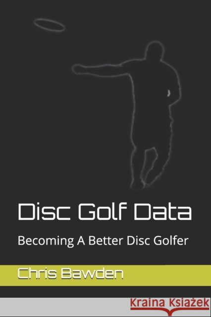Disc Golf Data: Becoming a Better Disc Golfer Chris Bawden 9798711281962