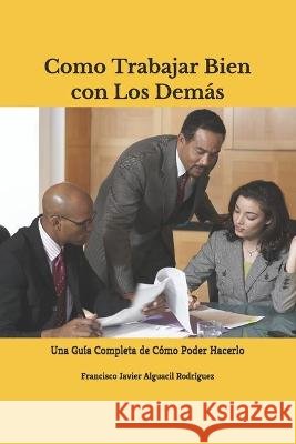 Como Trabajar Bien con Los Demás: Una Guía Completa de Cómo Poder Hacerlo Alguacil Rodríguez, Francisco Javier 9798711507703