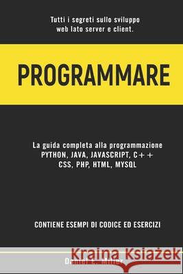 Programmare: Tutti i segreti sullo sviluppo web lato server e client. PYTHON, JAVA, JAVASCRIPT, C++, CSS, PHP, HTML, MYSQL: la guida completa alla programmazione. ESEMPI DI CODICE ED ESERCIZI Daniel E Miller 9798712606078