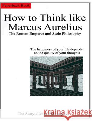 How to Think like Marcus Aurelius.: The Roman Emperor and Stoic Philosophy. The Storyteller, Of Philosophy 9798713440398