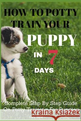How To Potty Train Your Puppy In 7 days: Complete Step By Step Guide On Potty Training For Puppies Gary Steve 9798713680770 Independently Published