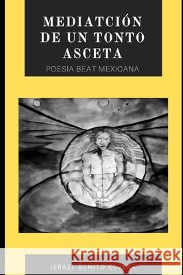 Meditación de Un Tonto Asceta: Poesia Beat Mexicana Israel Benito Olvera 9798713893828 Independently Published