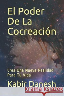 El Poder De La Cocreación: Crea Una Nueva Realidad Para Tu Vida Kabir Danesh 9798714490361