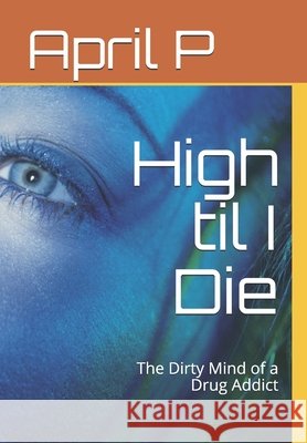 High til I Die: The Dirty Mind of a Drug Addict P, April 9798715015969 Independently Published