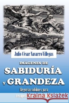 Imágenes de sabiduría y grandeza: Alegorías sublimes para recuperar nuestra humanidad Julio César Navarro Villegas, Julio César Navarro Villegas 9798715050847
