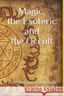 Magic, the Esoteric and the Occult Stephen James Wakefield 9798715328120