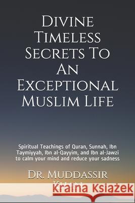 Divine Timeless Secrets To An Exceptional Muslim Life: Spiritual Teachings of Quran, Sunnah, Ibn Taymiyyah, Ibn al-Qayyim, and Ibn al-Jawzi to calm your mind and reduce your sadness Dr Muddassir Khan 9798715998378 Independently Published