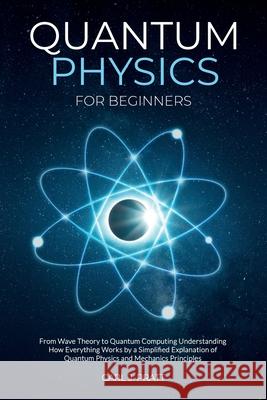 Quantum Physics for Beginners: From Wave Theory to Quantum Computing. Understanding How Everything Works by a Simplified Explanation of Quantum Physi Pratt, Carl J. 9798718003864 Independently published