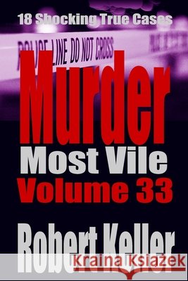 Murder Most Vile Volume 33: 18 Shocking True Crime Murder Cases Keller, Robert 9798718285901