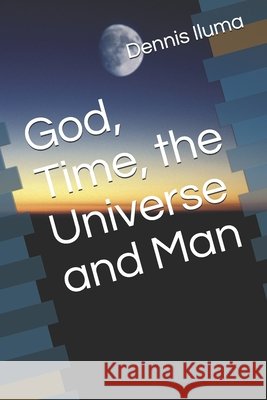 God, Time, the Universe and Man Iluma, Dennis 9798719336633 Independently Published