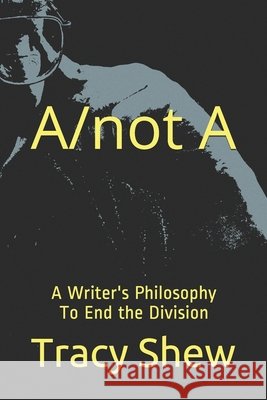 A/not A: A Writer's Philosophy Shew, Tracy Lee 9798720195298