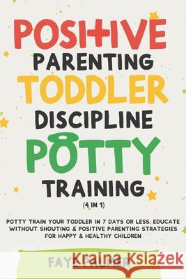 Positive Parenting, Toddler Discipline & Potty Training (4 in 1): Potty Train Your Toddler In 7 Days Or Less, Educate Without Shouting & Positive Parenting Strategies For Happy & Healthy Children Faye Palmer 9798720430566 Independently Published