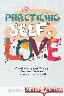 Practicing Self-Love: Choosing Happiness Through Conscious Decisions and Accepting Yourself Sharon Gloria Jenkins 9798720443511