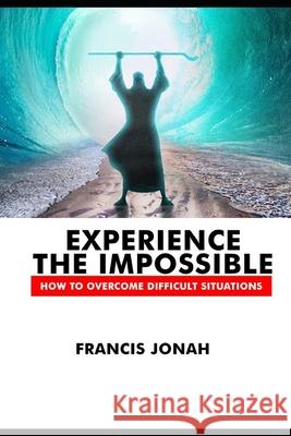 Experience The Impossible: How To Overcome Difficult Situations Francis Jonah 9798720697129