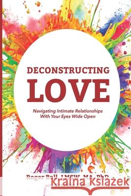 Deconstructing Love: Navigating Intimate Relationships With Your Eyes Wide Open Ball, Roger 9798720770303