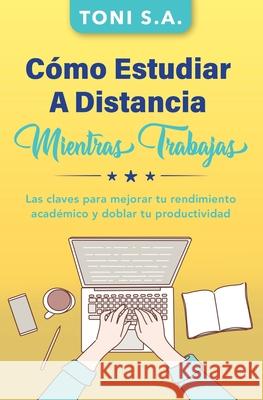 Cómo estudiar a distancia mientras trabajas: Las claves para mejorar tu rendimiento académico y doblar tu productividad S. a., Toni 9798721072574 Independently Published