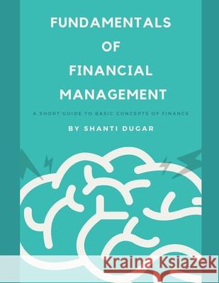 Fundamentals of Financial Management: A short guide to basic concepts of Finance Shanti Dugar 9798721261473