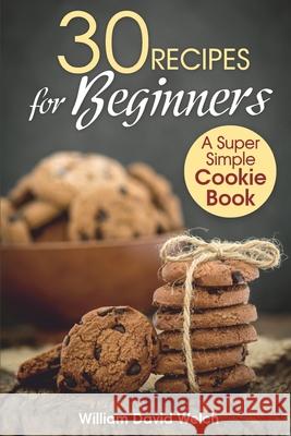 30 Recipes for Beginners: A Super Simple Cookie Book Welch, William David 9798723753976 Independently published