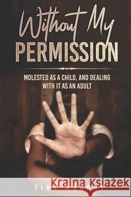 Without My Permission: Molested as a Child, and Dealing with it as an adult Murphy, Tina 9798723907614