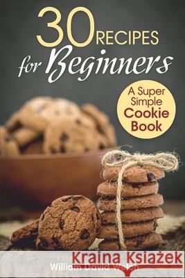 30 Recipes for Beginners: A Super Simple Cookie Book Welch, William David 9798724654906 Independently published