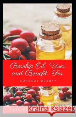 Rosehip Oil Uses and Benefit for Natural Beauty Coleman Ph. D., Philips 9798725487350