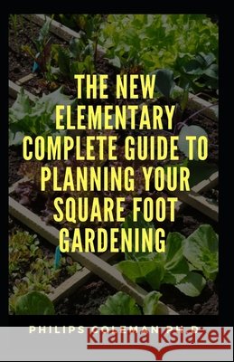 The New Elementary Complete Guide to Planning Your Square Foot Gardening Coleman Ph. D., Philips 9798725511048