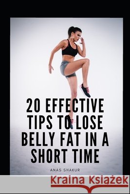 20 Effective Tips to Lose Belly Fat in a Short Time Shakur, Anas 9798725844900