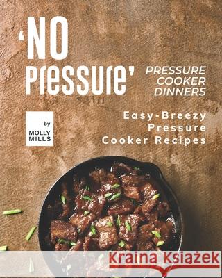 'No Pressure' Pressure Cooker Dinners: Easy-Breezy Pressure Cooker Recipes Mills, Molly 9798726350301 Independently published