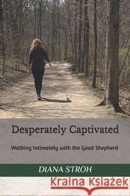 Desperately Captivated: Walking Intimately with the Good Shepherd Diana Stroh 9798726691503
