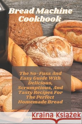 Bread Machine Cookbook: The No-Fuss And Easy Guide With Delicious, Scrumptious, And Tasty Recipes For The Perfect Homemade Bread Vinson, Brenda 9798727372876
