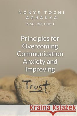 Principles for Overcoming Communication Anxiety and Improving Trust Aghanya, Nonye Tochi 9798727382363 Independently published