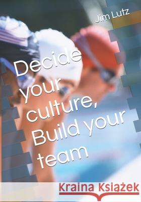 Decide Your Culture, Build Your Team Jim Lutz 9798728026716
