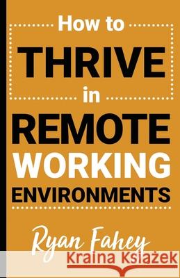 How To Thrive In Remote Working Environments: Make Remote Work All It Should Be Ryan B Fahey, Joey Feith 9798728183822