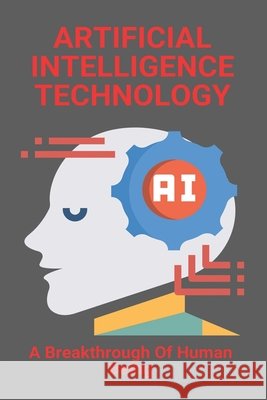 Artificial Intelligence Technology: A Breakthrough Of Human Being: Disadvantages Of Artificial Intelligence Grigsby, Laurice 9798729149667 Independently Published