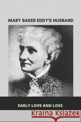 Mary Baker Eddy Husband's: Early Love And Loss: Mary Baker Eddy Beliefs Migdal, Wyatt 9798730475076