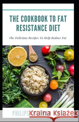 The Cookbook to Fat Resistance Diet: The Delicious Recipes To Help Reduce Fat Coleman Ph. D., Philips 9798730853959