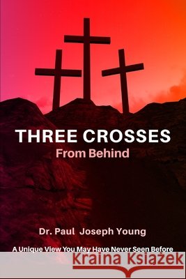 THREE CROSSES From Behind: A Unique ViewYou May Have Never Seen Before Young, Paul J. 9798730881624