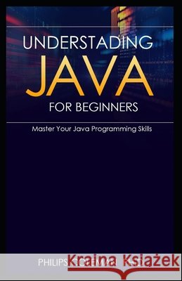 Understading Java for Beginners: Master Your Java Programming Skills Coleman Ph. D., Philips 9798731860703