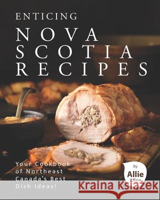 Enticing Nova Scotia Recipes: Your Cookbook of Northeast Canada's Best Dish Ideas! Allen, Allie 9798731993883 Independently published