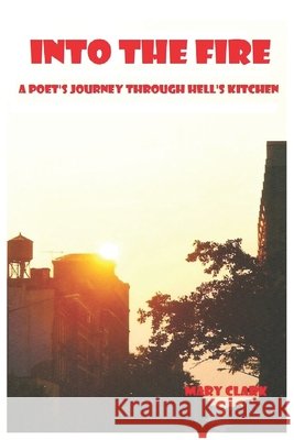 Into The Fire: A Poet's Journey through Hell's Kitchen Clark, Mary 9798732363005