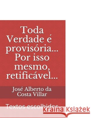 Toda Verdade é provisória... Por isso mesmo, retificável...: Textos escolhidos Villar, José Alberto Da Costa 9798732817652