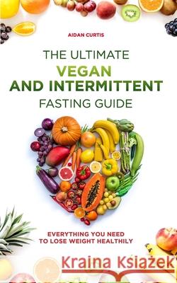 The Ultimate Vegan and Intermittent Fasting Guide: Everything You Need To Lose Weight Healthily Curtis, Aidan 9798733017228