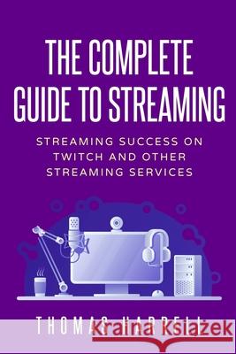 The Complete Guide to Streaming: Streaming Success on Twitch and Other Streaming Services Harrell, Thomas 9798734005293 Independently published