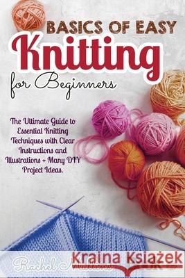 Basics of easy knitting for beginners: The Ultimate Guide to Essential Knitting Techniques with Clear Instructions and Illustrations + Many DIY Project Ideas. Rachel Mullins 9798734644119 Independently Published