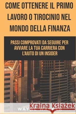 Come Ottenere Il Primo Lavoro o Tirocinio nel Mondo della Finanza: Passi comprovati da seguire per avviare la tua carriera con l'aiuto di un insider Wayne Walker 9798734726051 Independently Published