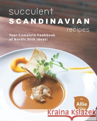 Succulent Scandinavian Recipes: Your Complete Cookbook of Nordic Dish Ideas! Allie Allen 9798734804254 Independently Published