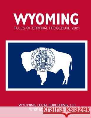 Wyoming Rules of Criminal Procedure 2021 Edwards Esq, Peter, Legal Publishing LLC, Wyoming 9798735750116 Independently Published
