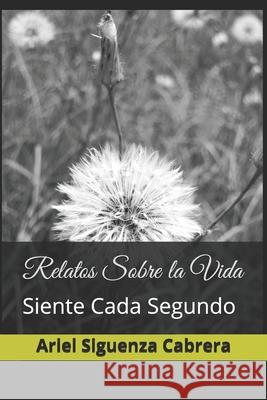 Relatos Sobre la Vida: Siente Cada Segundo Ariel Siguenza Cabrera, Angelica Rodriguez Fresquet 9798736185504